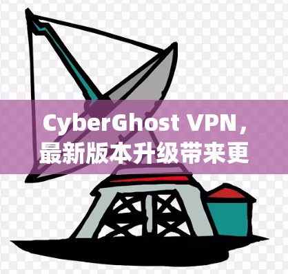 CyberGhost VPN，最新版本升级带来更强的安全与隐私保护