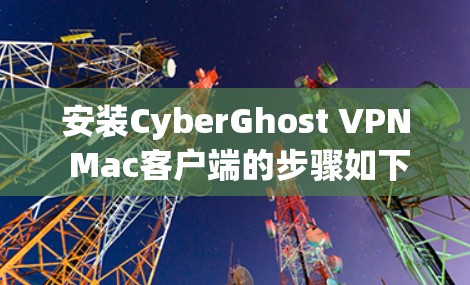 安装CyberGhost VPN Mac客户端的步骤如下
