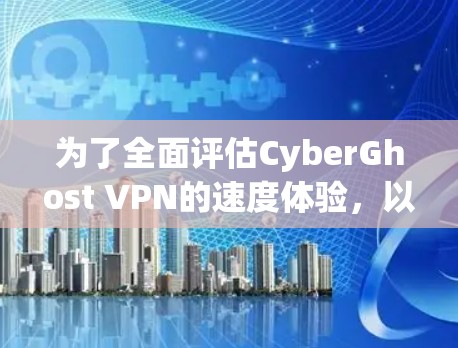 为了全面评估CyberGhost VPN的速度体验，以下是详细的测试步骤和结果分析