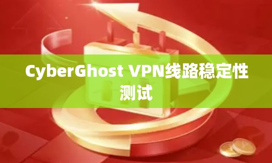 CyberGhost VPN线路稳定性测试