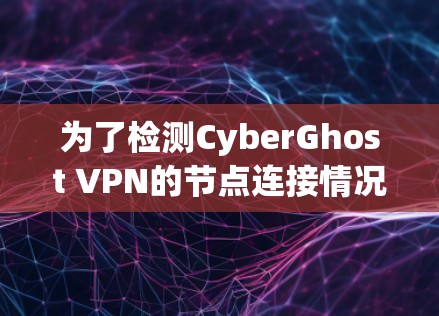 为了检测CyberGhost VPN的节点连接情况，可以按照以下步骤进行操作