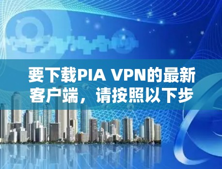 要下载PIA VPN的最新客户端，请按照以下步骤操作