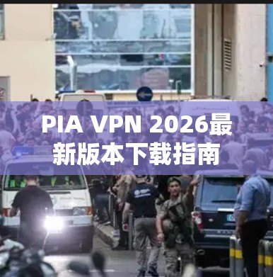 PIA VPN 2026最新版本下载指南