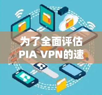 为了全面评估PIA VPN的速度体验，可以从以下几个方面进行分析