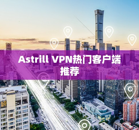 Astrill VPN热门客户端推荐