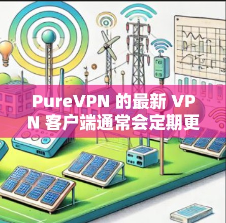 PureVPN 的最新 VPN 客户端通常会定期更新以改进性能、增加功能或修复问题。为了获取最新版本，请按照以下步骤操作